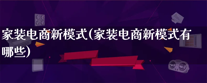 家装电商新模式(家装电商新模式有哪些)_https://www.qujiang-marathon.com_运营技巧_第1张