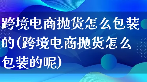 跨境电商抛货怎么包装的(跨境电商抛货怎么包装的呢)_https://www.qujiang-marathon.com_运营技巧_第1张