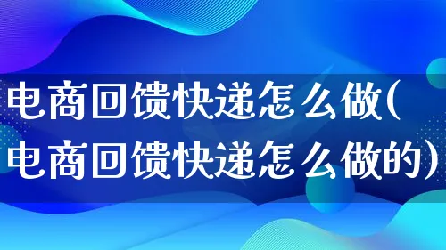 电商回馈快递怎么做(电商回馈快递怎么做的)_https://www.qujiang-marathon.com_电商资讯_第1张