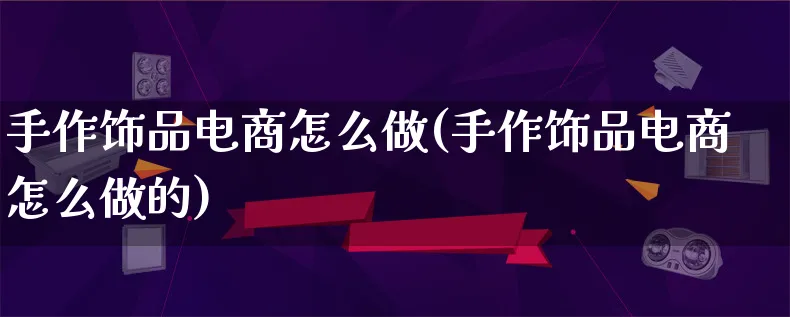 手作饰品电商怎么做(手作饰品电商怎么做的)_https://www.qujiang-marathon.com_营销策划_第1张