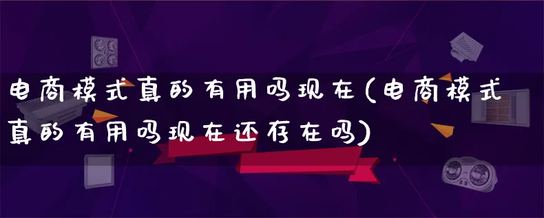 电商模式真的有用吗现在(电商模式真的有用吗现在还存在吗)_https://www.qujiang-marathon.com_运营技巧_第1张