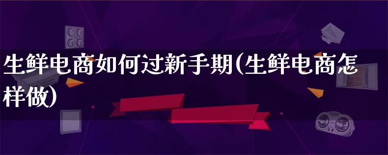 生鲜电商如何过新手期(生鲜电商怎样做)_https://www.qujiang-marathon.com_电商资讯_第1张