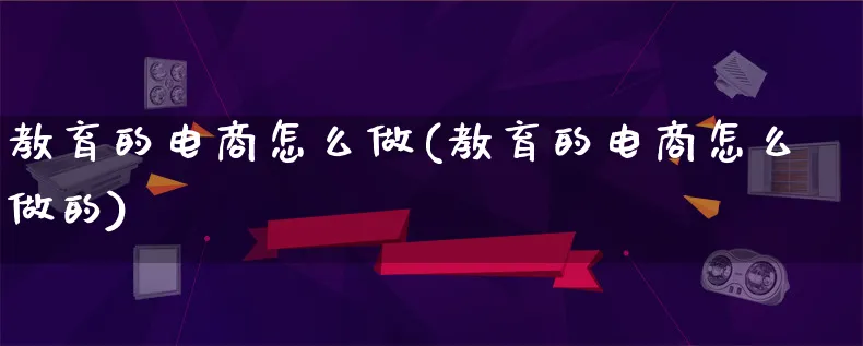 教育的电商怎么做(教育的电商怎么做的)_https://www.qujiang-marathon.com_电商资讯_第1张