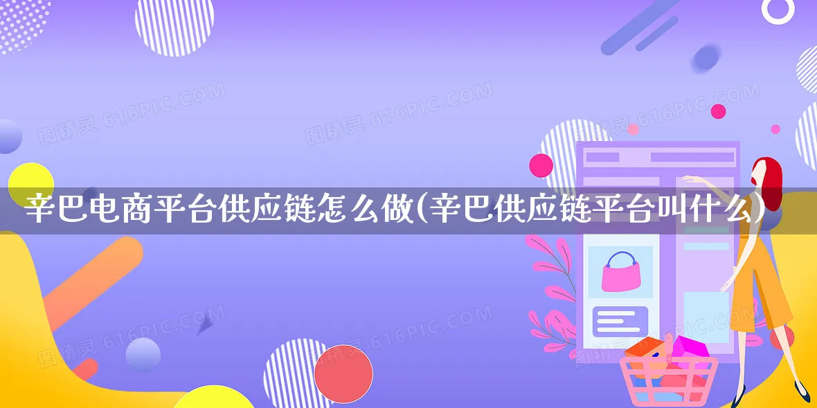 辛巴电商平台供应链怎么做(辛巴供应链平台叫什么)_https://www.qujiang-marathon.com_营销策划_第1张