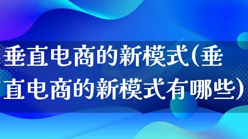 垂直电商的新模式(垂直电商的新模式有哪些)_https://www.qujiang-marathon.com_运营技巧_第1张