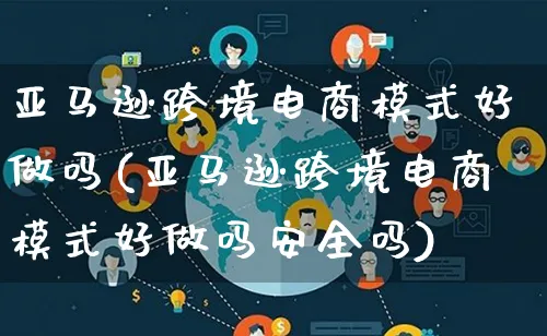 亚马逊跨境电商模式好做吗(亚马逊跨境电商模式好做吗安全吗)_https://www.qujiang-marathon.com_运营技巧_第1张