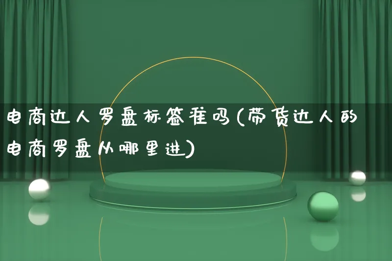 电商达人罗盘标签准吗(带货达人的电商罗盘从哪里进)_https://www.qujiang-marathon.com_运营技巧_第1张