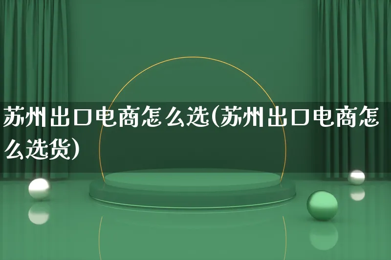 苏州出口电商怎么选(苏州出口电商怎么选货)_https://www.qujiang-marathon.com_营销策划_第1张