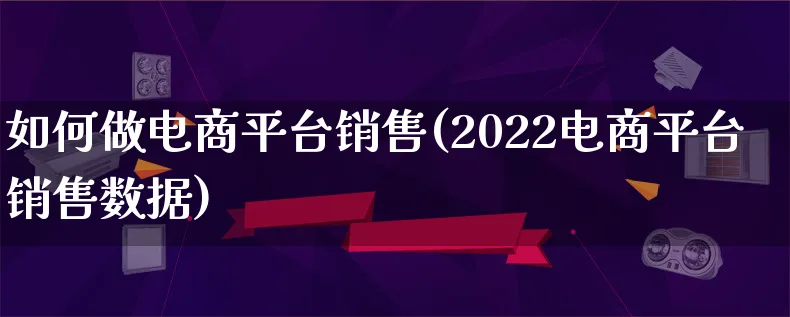 如何做电商平台销售(2022电商平台销售数据)_https://www.qujiang-marathon.com_产品报表_第1张