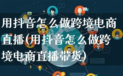 用抖音怎么做跨境电商直播(用抖音怎么做跨境电商直播带货)_https://www.qujiang-marathon.com_市场推广_第1张