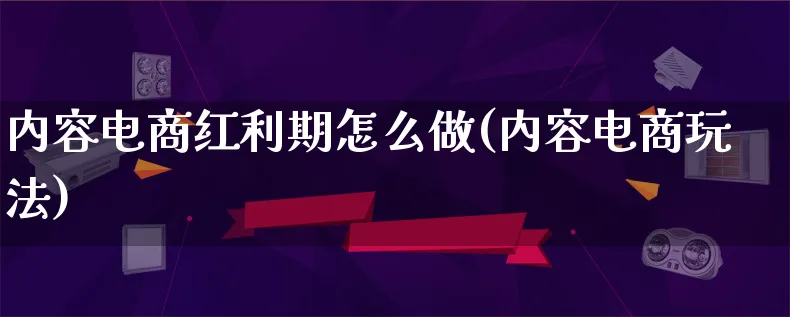 内容电商红利期怎么做(内容电商玩法)_https://www.qujiang-marathon.com_市场推广_第1张