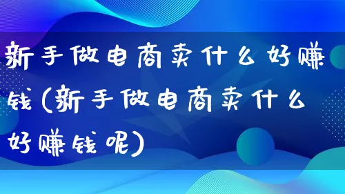 新手做电商卖什么好赚钱(新手做电商卖什么好赚钱呢)_https://www.qujiang-marathon.com_市场推广_第1张