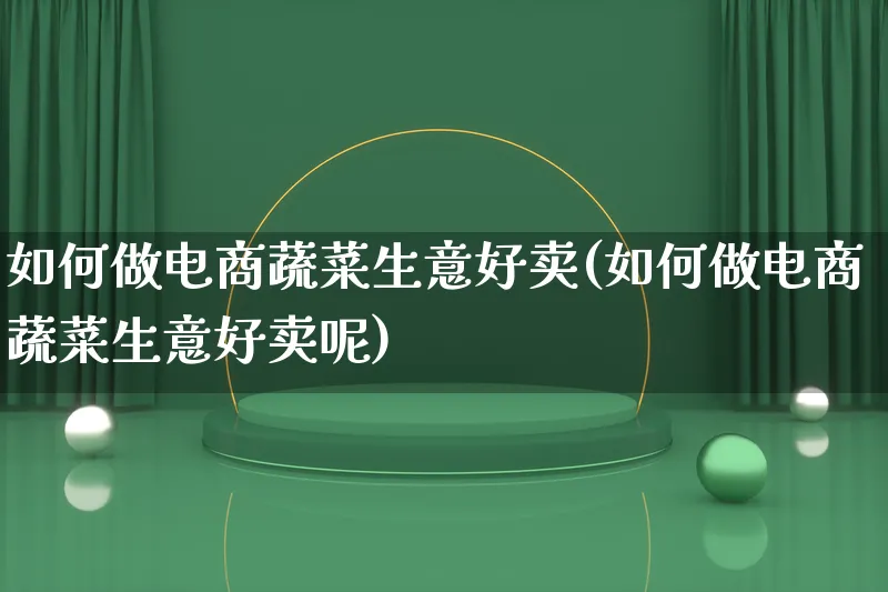 如何做电商蔬菜生意好卖(如何做电商蔬菜生意好卖呢)_https://www.qujiang-marathon.com_电商资讯_第1张