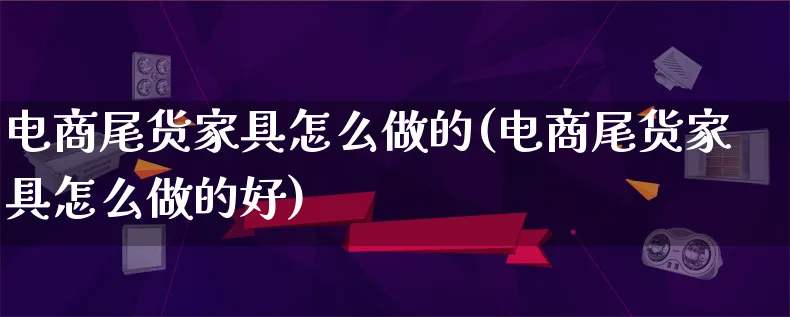 电商尾货家具怎么做的(电商尾货家具怎么做的好)_https://www.qujiang-marathon.com_市场推广_第1张