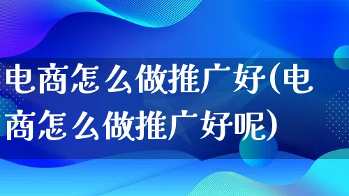 电商怎么做推广好(电商怎么做推广好呢)_https://www.qujiang-marathon.com_市场推广_第1张