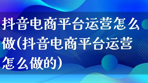 抖音电商平台运营怎么做(抖音电商平台运营怎么做的)_https://www.qujiang-marathon.com_运营技巧_第1张