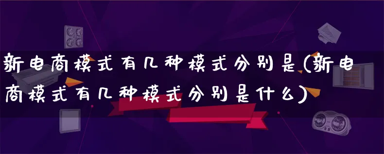 新电商模式有几种模式分别是(新电商模式有几种模式分别是什么)_https://www.qujiang-marathon.com_运营技巧_第1张