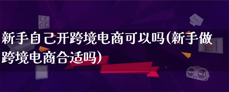 新手自己开跨境电商可以吗(新手做跨境电商合适吗)_https://www.qujiang-marathon.com_市场推广_第1张