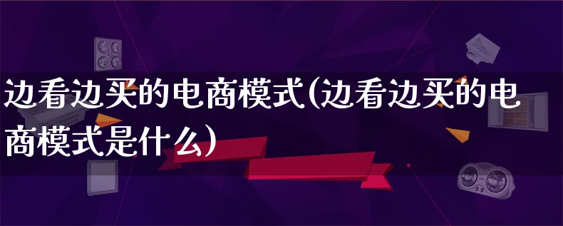 边看边买的电商模式(边看边买的电商模式是什么)_https://www.qujiang-marathon.com_运营技巧_第1张