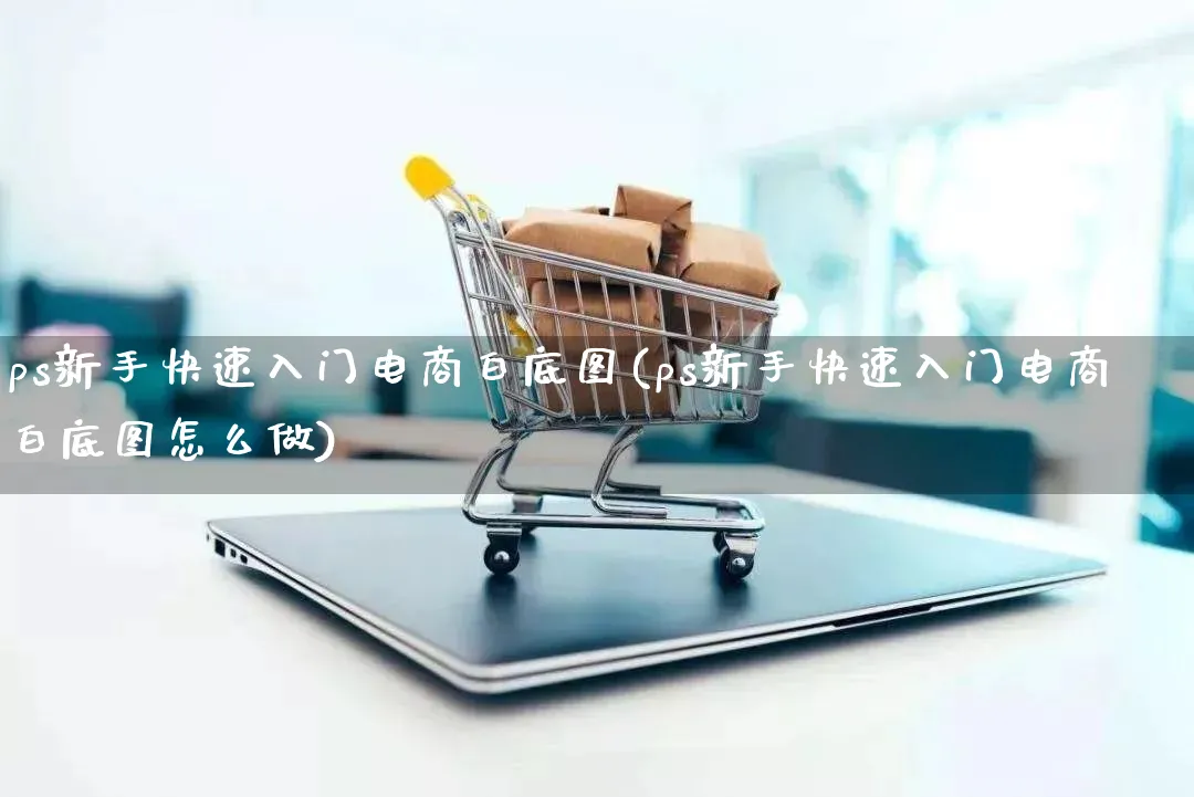 ps新手快速入门电商白底图(ps新手快速入门电商白底图怎么做)_https://www.qujiang-marathon.com_电商资讯_第1张