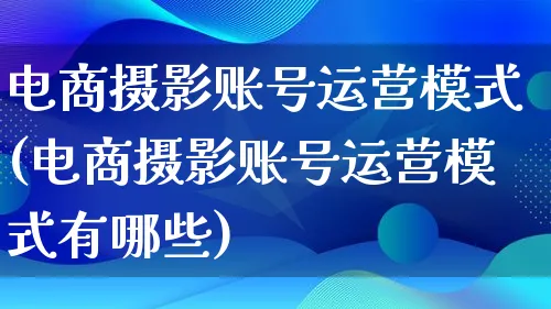 电商摄影账号运营模式(电商摄影账号运营模式有哪些)_https://www.qujiang-marathon.com_运营技巧_第1张