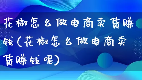 花椒怎么做电商卖货赚钱(花椒怎么做电商卖货赚钱呢)_https://www.qujiang-marathon.com_营销策划_第1张