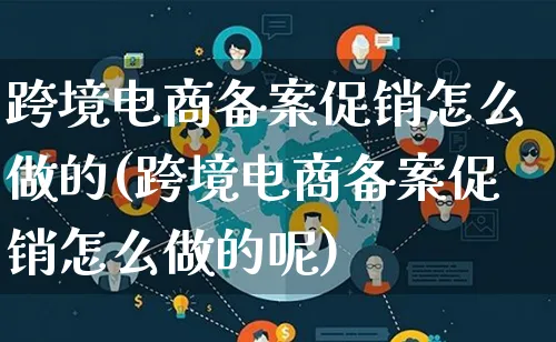 跨境电商备案促销怎么做的(跨境电商备案促销怎么做的呢)_https://www.qujiang-marathon.com_运营技巧_第1张