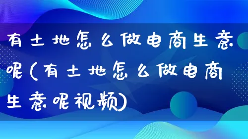 有土地怎么做电商生意呢(有土地怎么做电商生意呢视频)_https://www.qujiang-marathon.com_营销策划_第1张