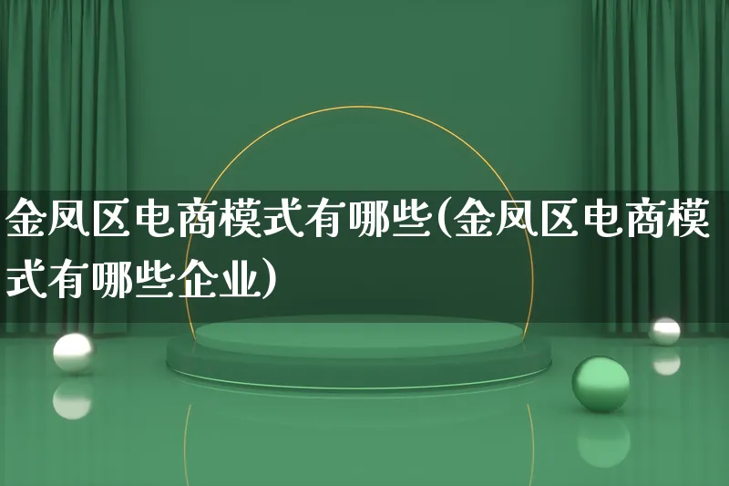 金凤区电商模式有哪些(金凤区电商模式有哪些企业)_https://www.qujiang-marathon.com_运营技巧_第1张