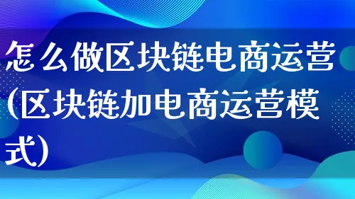 怎么做区块链电商运营(区块链加电商运营模式)_https://www.qujiang-marathon.com_运营技巧_第1张