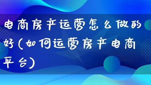 电商房产运营怎么做的好(如何运营房产电商平台)_https://www.qujiang-marathon.com_电商资讯_第1张