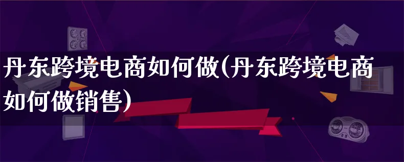 丹东跨境电商如何做(丹东跨境电商如何做销售)_https://www.qujiang-marathon.com_电商资讯_第1张