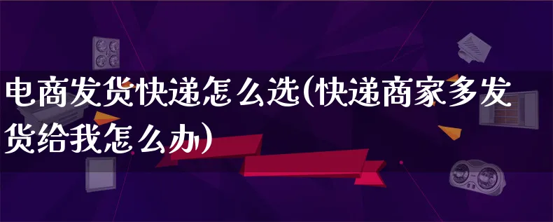 电商发货快递怎么选(快递商家多发货给我怎么办)_https://www.qujiang-marathon.com_运营技巧_第1张