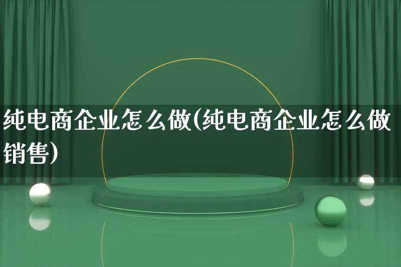 纯电商企业怎么做(纯电商企业怎么做销售)_https://www.qujiang-marathon.com_电商资讯_第1张