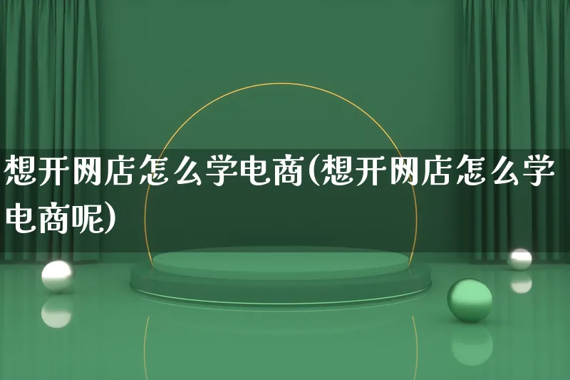 想开网店怎么学电商(想开网店怎么学电商呢)_https://www.qujiang-marathon.com_营销策划_第1张