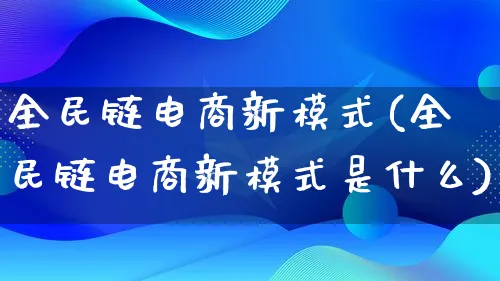 全民链电商新模式(全民链电商新模式是什么)_https://www.qujiang-marathon.com_运营技巧_第1张