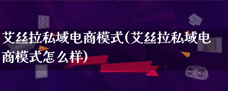 艾丝拉私域电商模式(艾丝拉私域电商模式怎么样)_https://www.qujiang-marathon.com_运营技巧_第1张