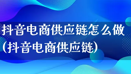 抖音电商供应链怎么做(抖音电商供应链)_https://www.qujiang-marathon.com_营销策划_第1张