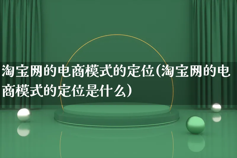 淘宝网的电商模式的定位(淘宝网的电商模式的定位是什么)_https://www.qujiang-marathon.com_运营技巧_第1张