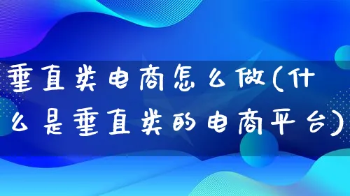 垂直类电商怎么做(什么是垂直类的电商平台)_https://www.qujiang-marathon.com_市场推广_第1张