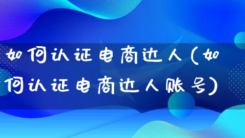 如何认证电商达人(如何认证电商达人账号)_https://www.qujiang-marathon.com_运营技巧_第1张