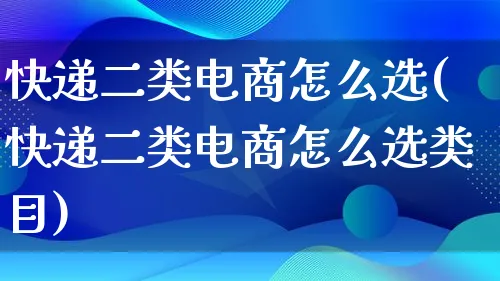 快递二类电商怎么选(快递二类电商怎么选类目)_https://www.qujiang-marathon.com_电商资讯_第1张