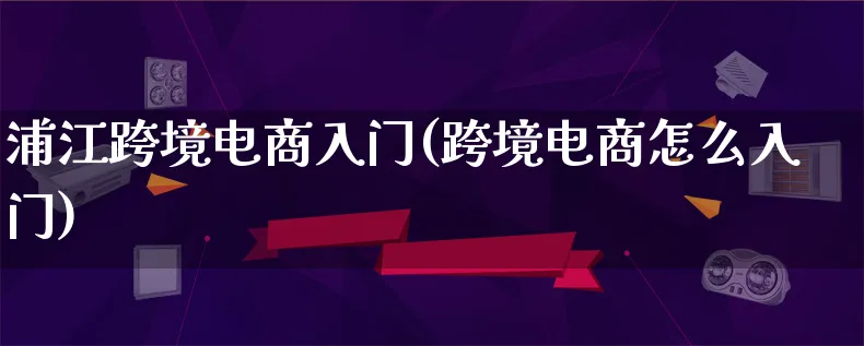 浦江跨境电商入门(跨境电商怎么入门)_https://www.qujiang-marathon.com_市场推广_第1张