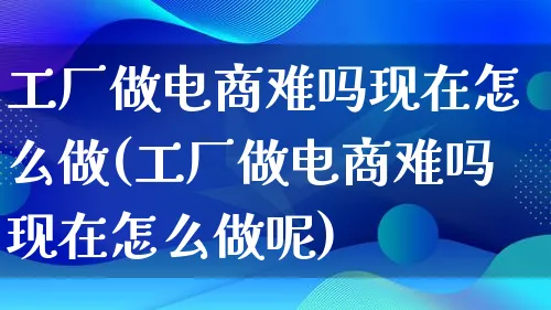 工厂做电商难吗现在怎么做(工厂做电商难吗现在怎么做呢)_https://www.qujiang-marathon.com_营销策划_第1张