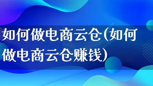 如何做电商云仓(如何做电商云仓赚钱)_https://www.qujiang-marathon.com_市场推广_第1张