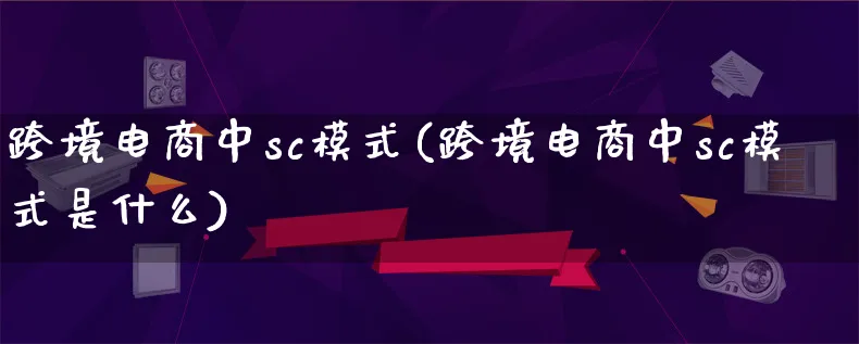 跨境电商中sc模式(跨境电商中sc模式是什么)_https://www.qujiang-marathon.com_运营技巧_第1张