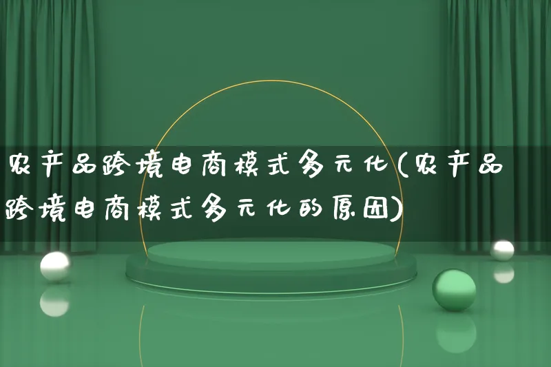 农产品跨境电商模式多元化(农产品跨境电商模式多元化的原因)_https://www.qujiang-marathon.com_产品报表_第1张