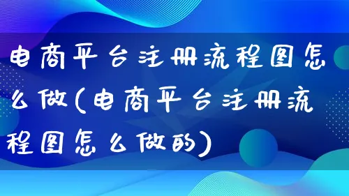 电商平台注册流程图怎么做(电商平台注册流程图怎么做的)_https://www.qujiang-marathon.com_电商资讯_第1张