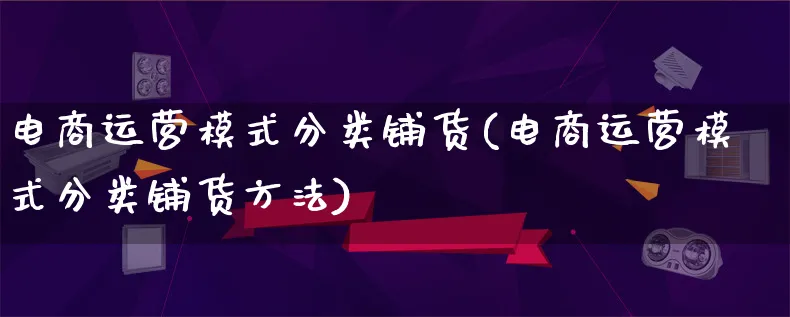 电商运营模式分类铺货(电商运营模式分类铺货方法)_https://www.qujiang-marathon.com_运营技巧_第1张