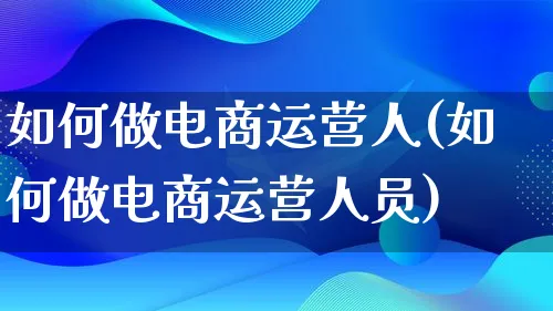 如何做电商运营人(如何做电商运营人员)_https://www.qujiang-marathon.com_产品报表_第1张